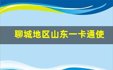 聊城地区山东一卡通使用攻略与服务详情(山东一卡通礼遇卡在聊城哪里能用)