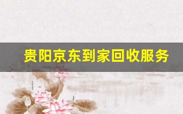 貴陽(yáng)京東到家回收服務(wù)全面升級(jí)助力環(huán)保與便捷生活(貴陽(yáng)有京東到家嗎)