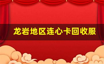 龙岩地区连心卡回收服务全面升级助力绿色环保行动(连心卡使用范围)