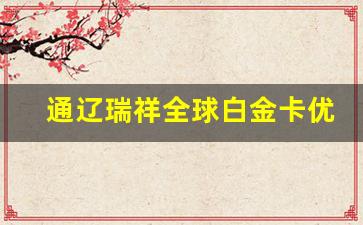 通遼瑞祥全球白金卡優(yōu)勢(shì)與特色解析(瑞祥白金卡是什么)