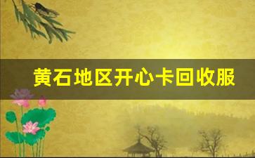 黄石地区开心卡回收服务全面解析如何快速高效处理卡片(开心白卡app)