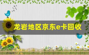 龙岩地区京东e卡回收方式及流程详解(京东e卡哪里回收)