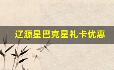 辽源星巴克星礼卡优惠活动解析与购买指南(星巴克门店星礼卡购买)