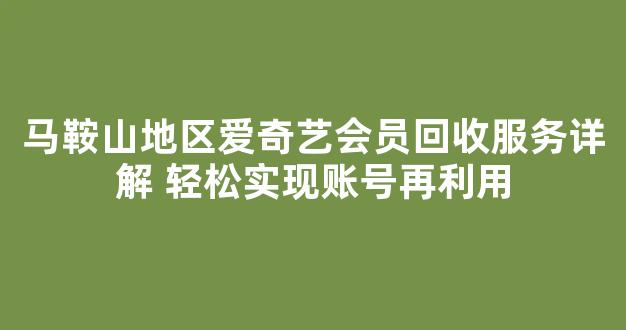 马鞍山地区爱奇艺会员回收服务详解 轻松实现账号再利用(爱奇艺会员回收平台)