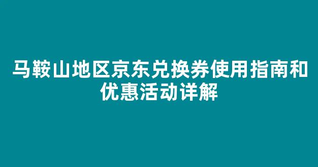 马鞍山地区京东兑换券使用指南和优惠活动详解(京东电器马鞍山城市旗舰店电话)