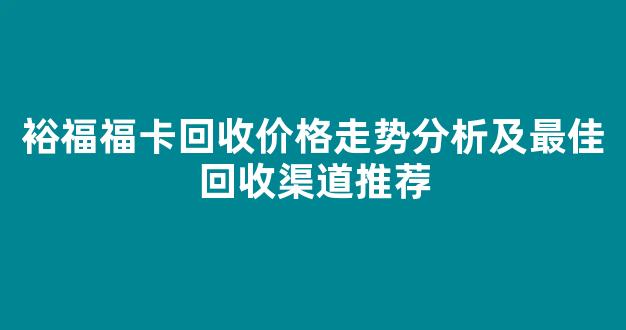 裕福福卡回收价格走势分析及最佳回收渠道推荐(裕福支付福卡官网)