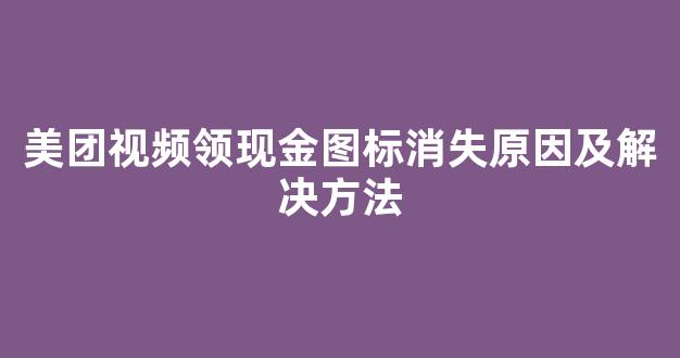 美团视频领现金图标消失原因及解决方法(美团上天天领现金怎样加快进程)