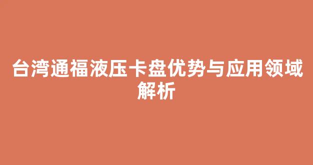台湾通福液压卡盘优势与应用领域解析(台湾液压卡盘品牌)