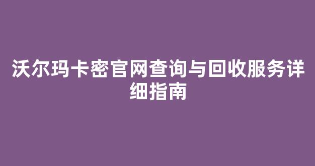 沃尔玛卡密官网查询与回收服务详细指南(沃尔玛卡密查询绑定时间)
