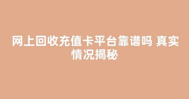 网上回收充值卡平台靠谱吗 真实情况揭秘(回收充值卡平台有哪些)