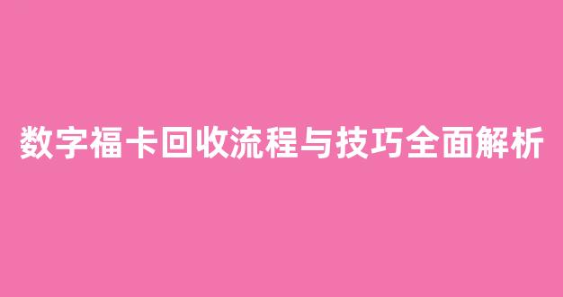 数字福卡回收流程与技巧全面解析(福卡回收价格一览表 福卡回收什么价 福卡怎么回收)