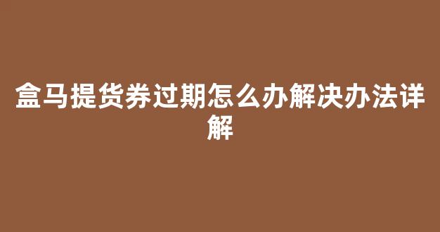 盒马提货券过期怎么办解决办法详解(盒马提货券th-100多钱)