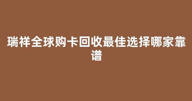 瑞祥全球购卡回收最佳选择哪家靠谱(瑞祥全球购卡线上商城)